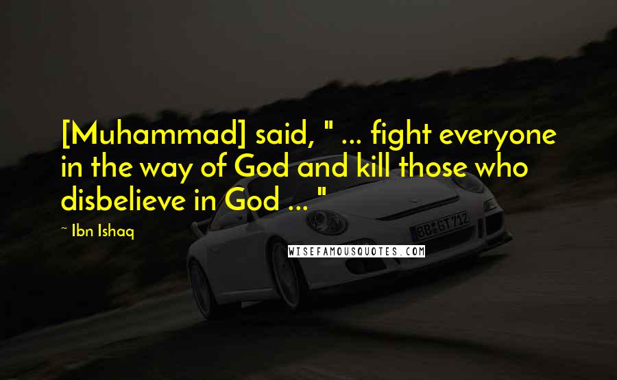 Ibn Ishaq Quotes: [Muhammad] said, " ... fight everyone in the way of God and kill those who disbelieve in God ... "