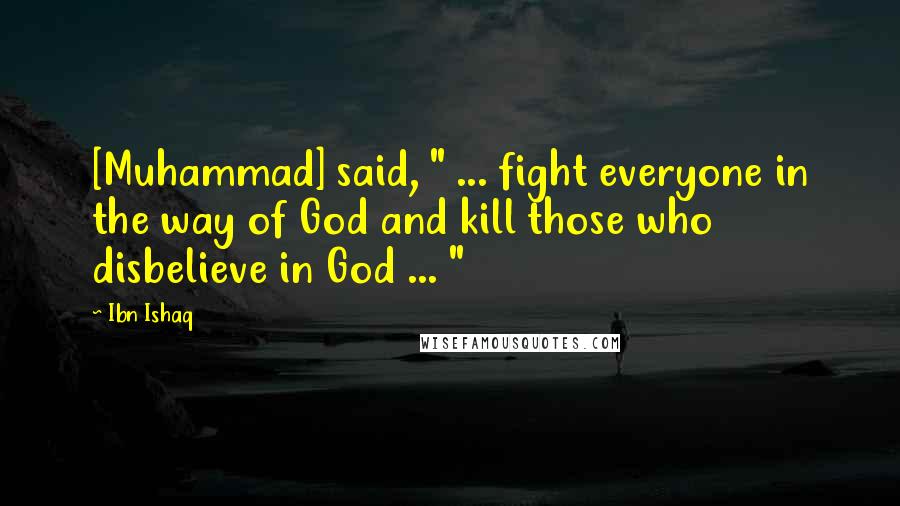 Ibn Ishaq Quotes: [Muhammad] said, " ... fight everyone in the way of God and kill those who disbelieve in God ... "