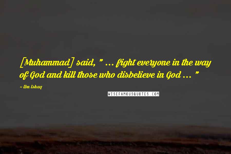 Ibn Ishaq Quotes: [Muhammad] said, " ... fight everyone in the way of God and kill those who disbelieve in God ... "