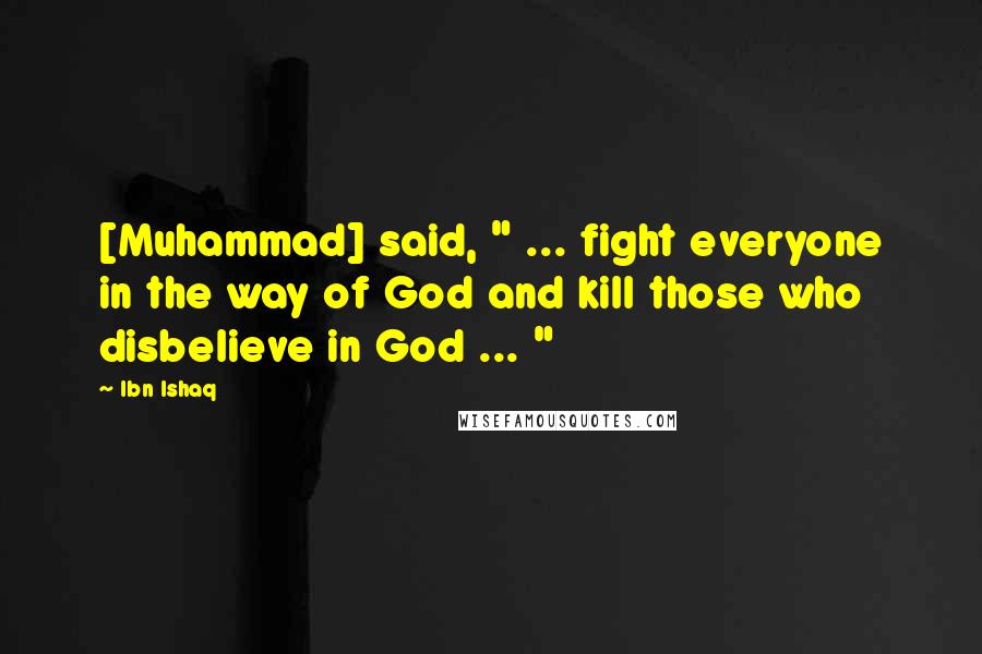 Ibn Ishaq Quotes: [Muhammad] said, " ... fight everyone in the way of God and kill those who disbelieve in God ... "