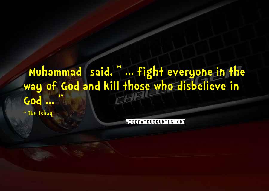 Ibn Ishaq Quotes: [Muhammad] said, " ... fight everyone in the way of God and kill those who disbelieve in God ... "