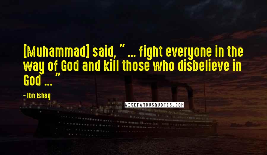 Ibn Ishaq Quotes: [Muhammad] said, " ... fight everyone in the way of God and kill those who disbelieve in God ... "