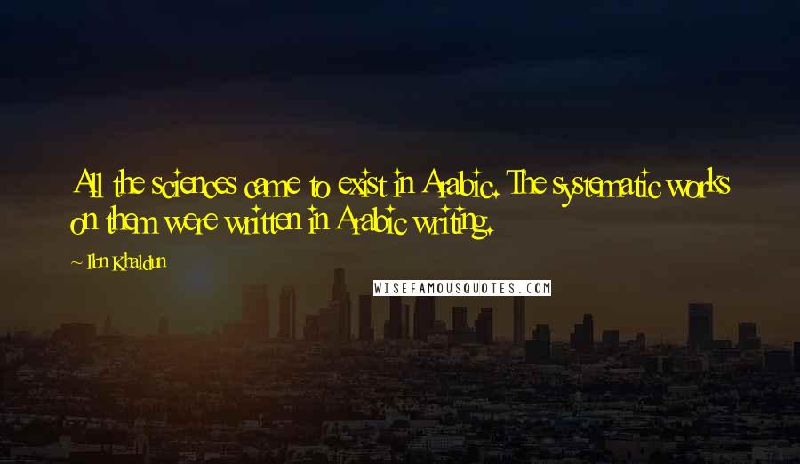 Ibn Khaldun Quotes: All the sciences came to exist in Arabic. The systematic works on them were written in Arabic writing.