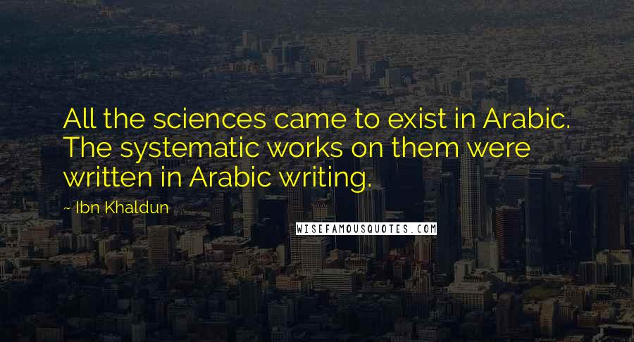 Ibn Khaldun Quotes: All the sciences came to exist in Arabic. The systematic works on them were written in Arabic writing.