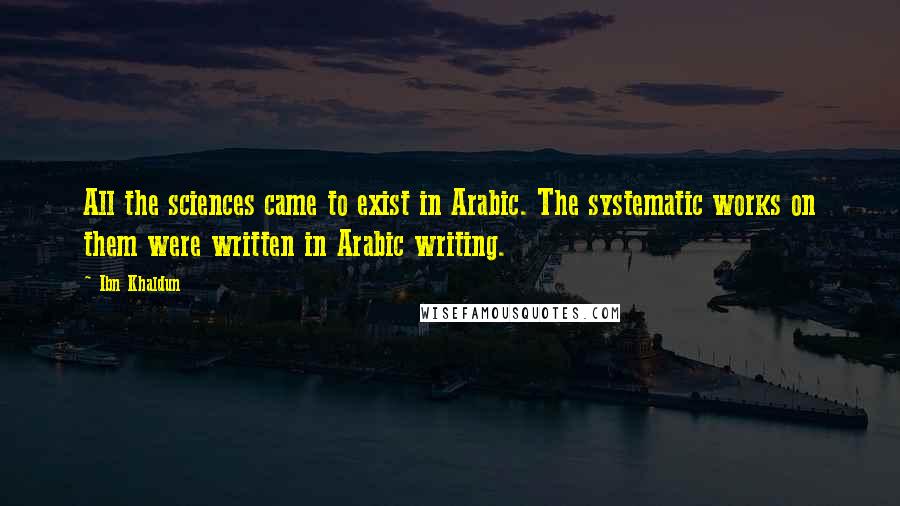 Ibn Khaldun Quotes: All the sciences came to exist in Arabic. The systematic works on them were written in Arabic writing.