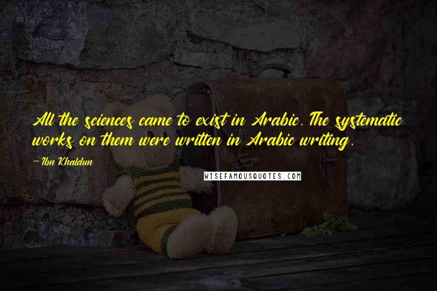 Ibn Khaldun Quotes: All the sciences came to exist in Arabic. The systematic works on them were written in Arabic writing.