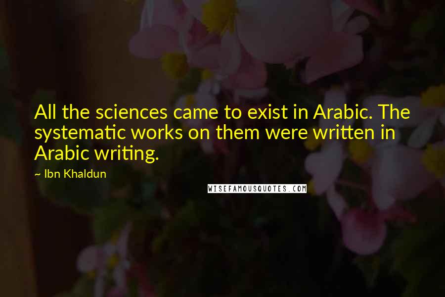 Ibn Khaldun Quotes: All the sciences came to exist in Arabic. The systematic works on them were written in Arabic writing.