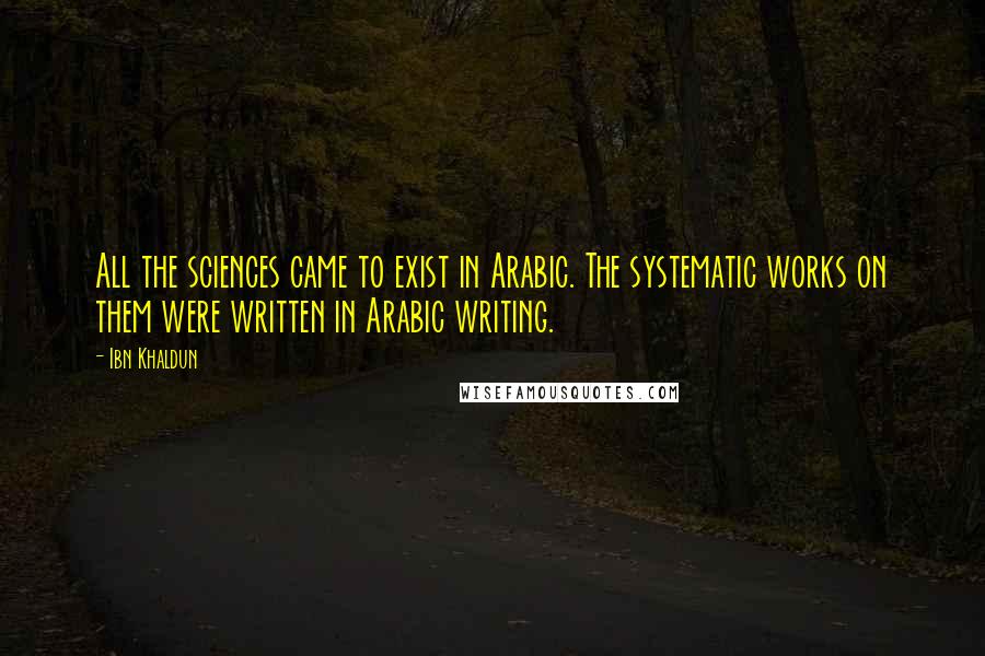 Ibn Khaldun Quotes: All the sciences came to exist in Arabic. The systematic works on them were written in Arabic writing.