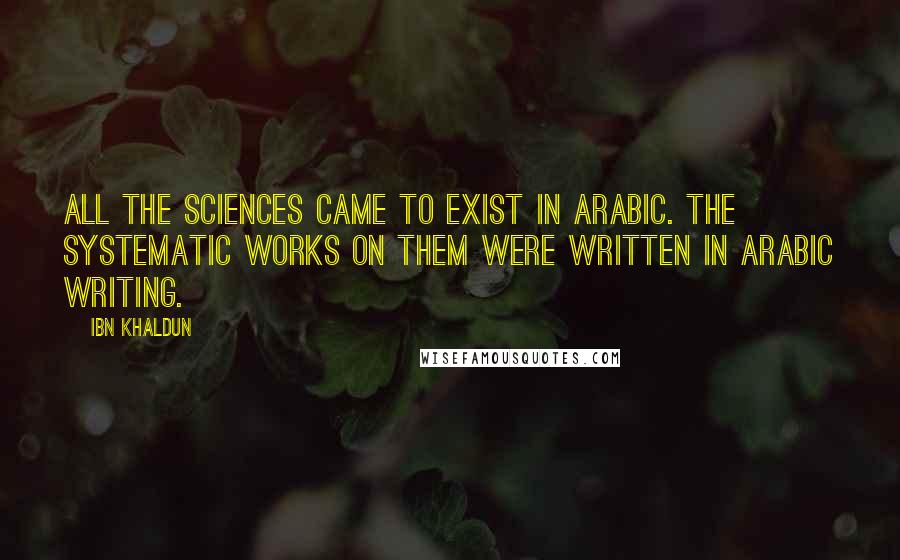 Ibn Khaldun Quotes: All the sciences came to exist in Arabic. The systematic works on them were written in Arabic writing.