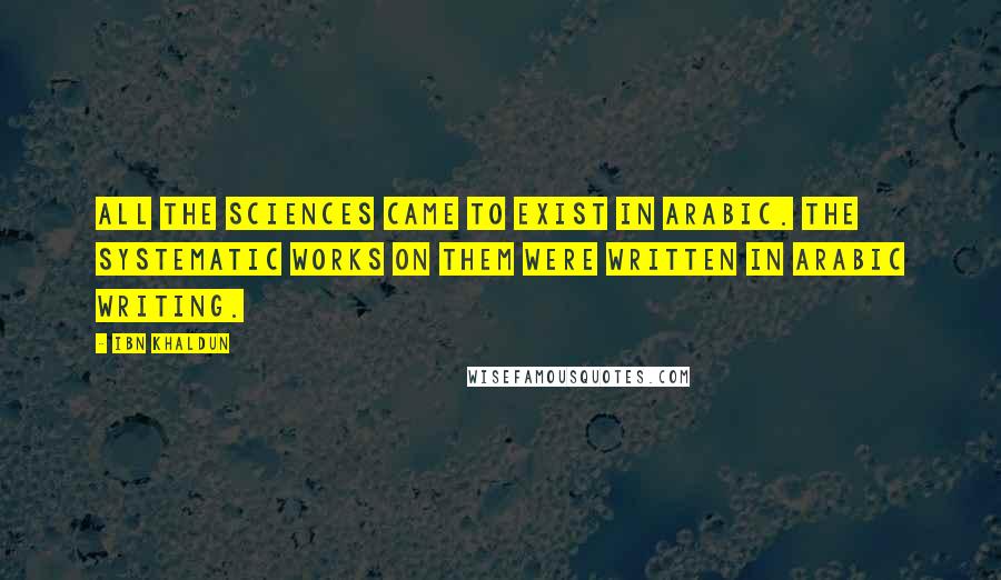Ibn Khaldun Quotes: All the sciences came to exist in Arabic. The systematic works on them were written in Arabic writing.