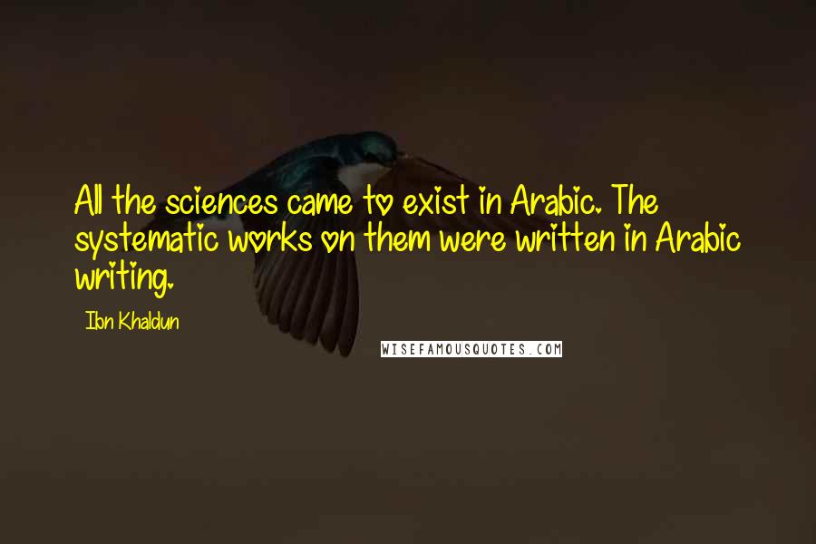 Ibn Khaldun Quotes: All the sciences came to exist in Arabic. The systematic works on them were written in Arabic writing.