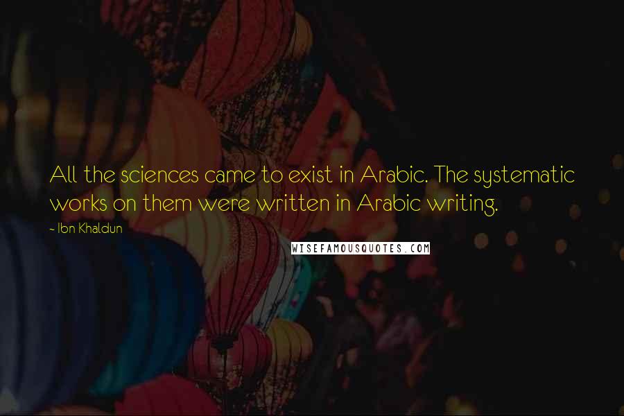Ibn Khaldun Quotes: All the sciences came to exist in Arabic. The systematic works on them were written in Arabic writing.