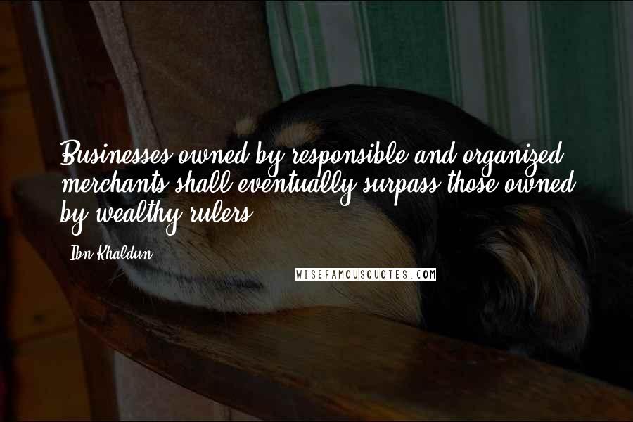 Ibn Khaldun Quotes: Businesses owned by responsible and organized merchants shall eventually surpass those owned by wealthy rulers.