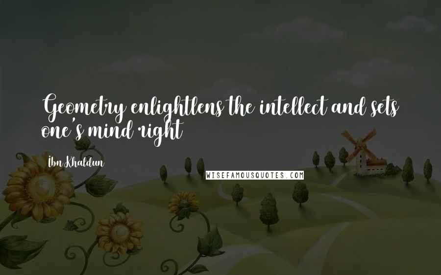 Ibn Khaldun Quotes: Geometry enlightlens the intellect and sets one's mind right