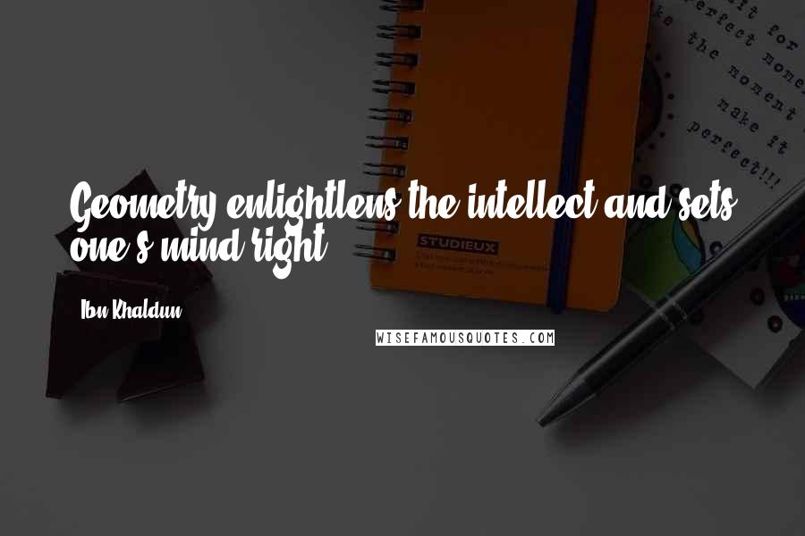 Ibn Khaldun Quotes: Geometry enlightlens the intellect and sets one's mind right