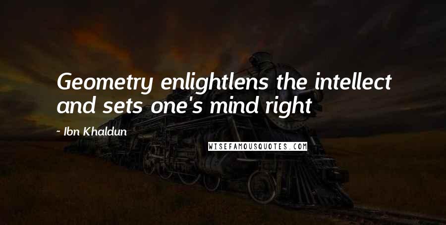 Ibn Khaldun Quotes: Geometry enlightlens the intellect and sets one's mind right