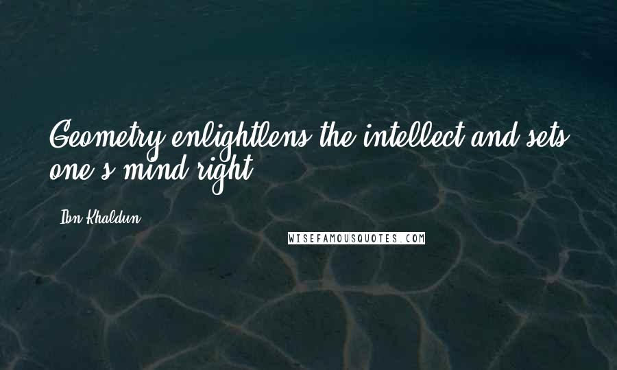 Ibn Khaldun Quotes: Geometry enlightlens the intellect and sets one's mind right