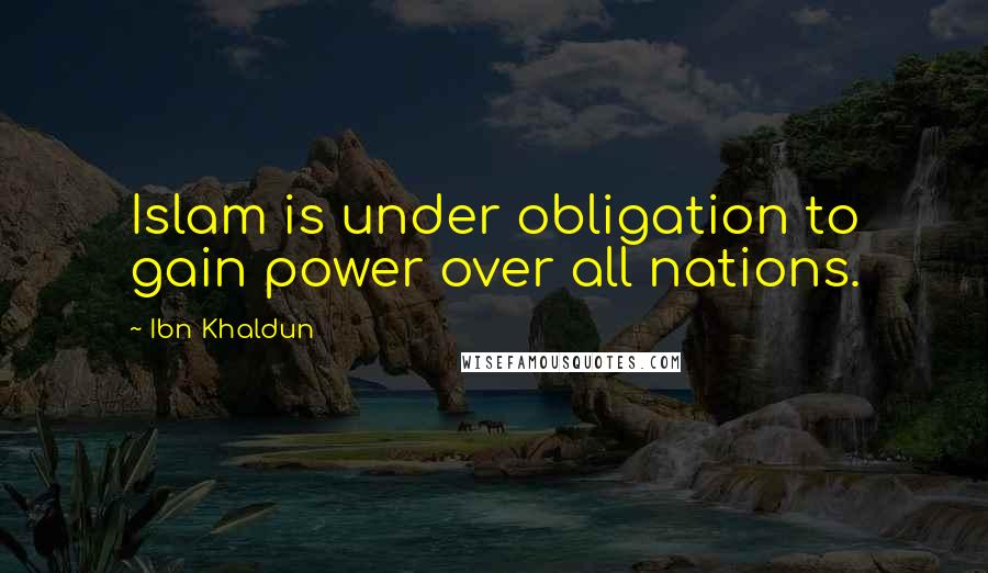 Ibn Khaldun Quotes: Islam is under obligation to gain power over all nations.