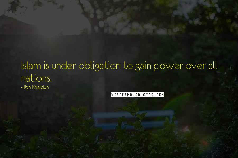 Ibn Khaldun Quotes: Islam is under obligation to gain power over all nations.