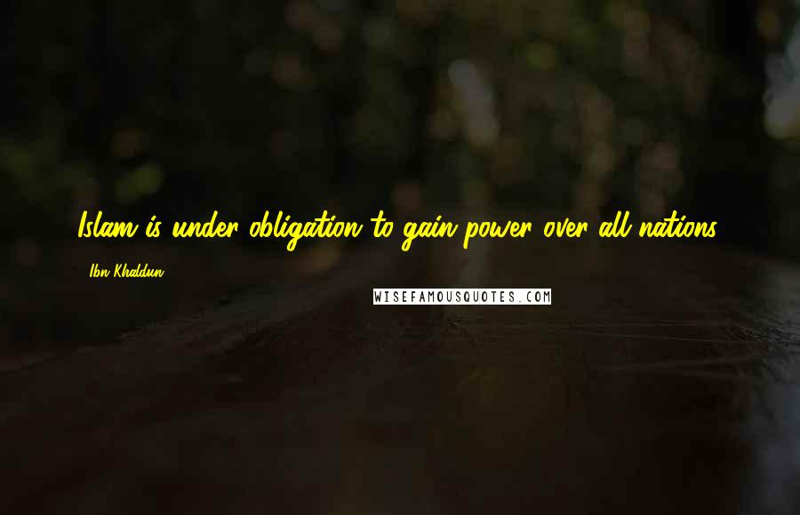 Ibn Khaldun Quotes: Islam is under obligation to gain power over all nations.