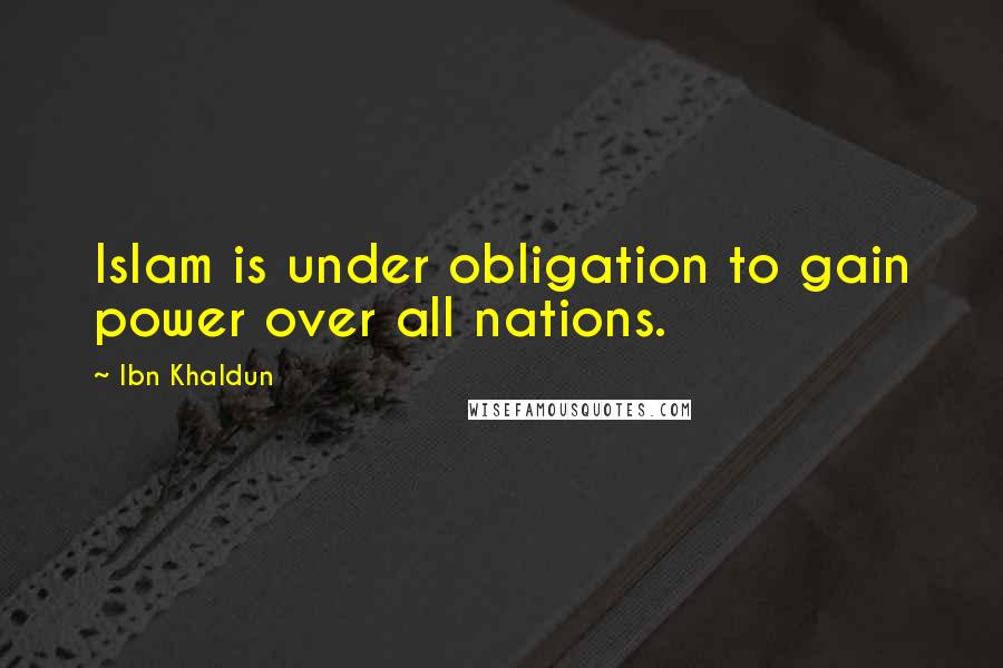Ibn Khaldun Quotes: Islam is under obligation to gain power over all nations.