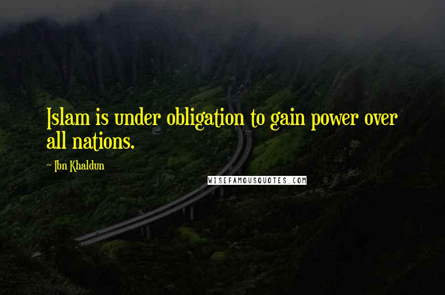 Ibn Khaldun Quotes: Islam is under obligation to gain power over all nations.
