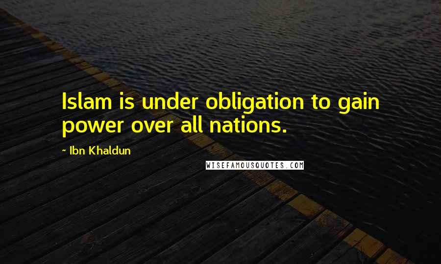Ibn Khaldun Quotes: Islam is under obligation to gain power over all nations.