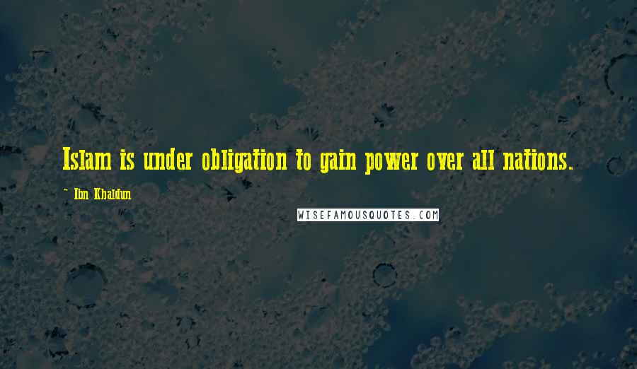 Ibn Khaldun Quotes: Islam is under obligation to gain power over all nations.