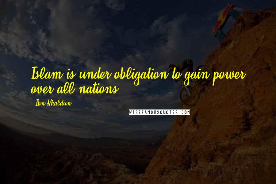 Ibn Khaldun Quotes: Islam is under obligation to gain power over all nations.