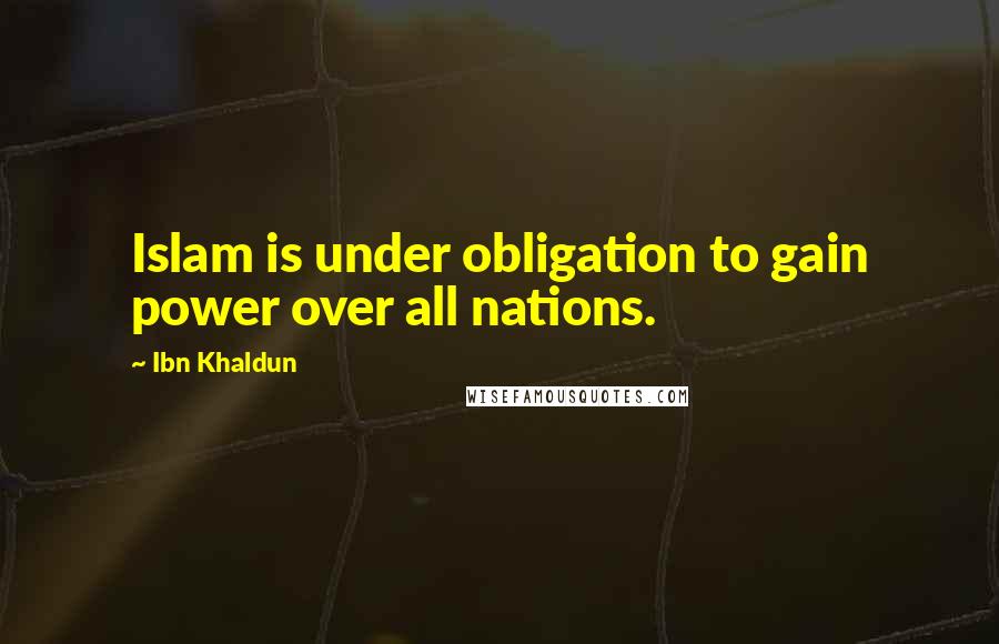 Ibn Khaldun Quotes: Islam is under obligation to gain power over all nations.