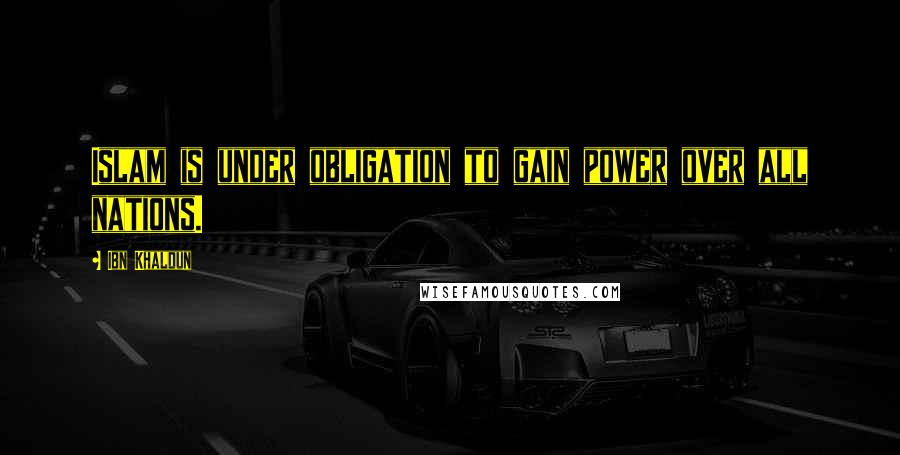 Ibn Khaldun Quotes: Islam is under obligation to gain power over all nations.