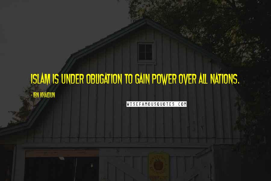 Ibn Khaldun Quotes: Islam is under obligation to gain power over all nations.