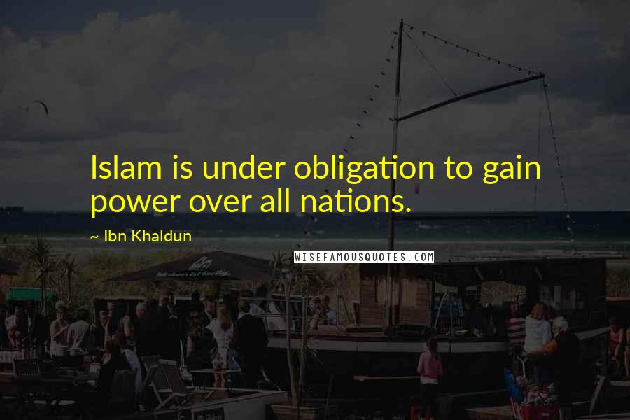 Ibn Khaldun Quotes: Islam is under obligation to gain power over all nations.