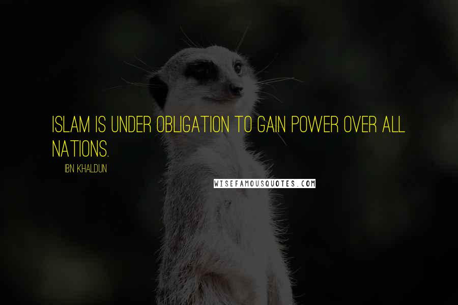 Ibn Khaldun Quotes: Islam is under obligation to gain power over all nations.