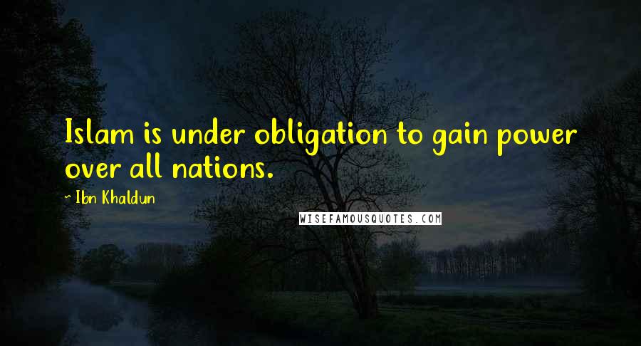 Ibn Khaldun Quotes: Islam is under obligation to gain power over all nations.