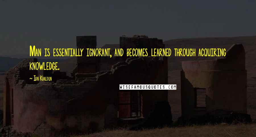 Ibn Khaldun Quotes: Man is essentially ignorant, and becomes learned through acquiring knowledge.