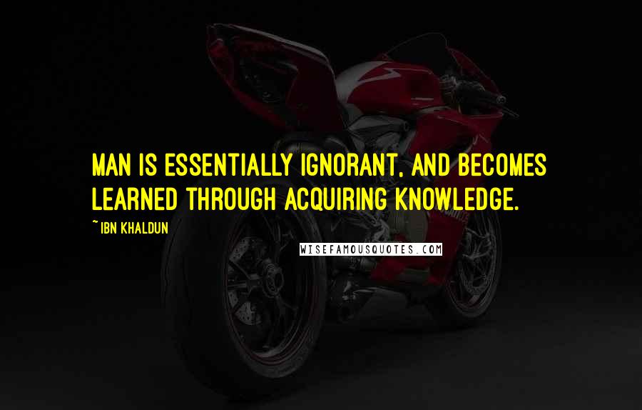 Ibn Khaldun Quotes: Man is essentially ignorant, and becomes learned through acquiring knowledge.