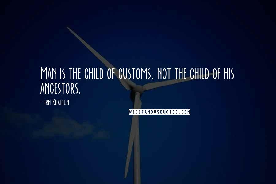 Ibn Khaldun Quotes: Man is the child of customs, not the child of his ancestors.