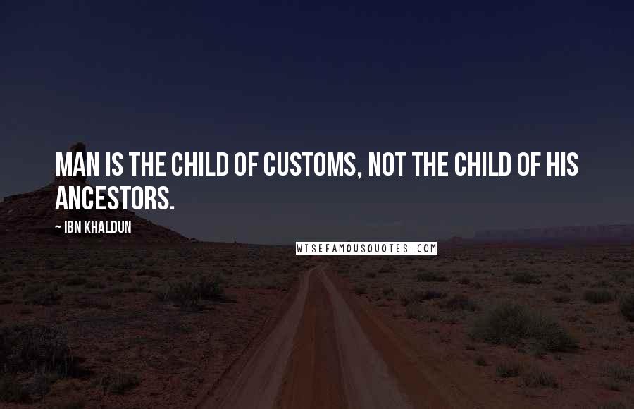 Ibn Khaldun Quotes: Man is the child of customs, not the child of his ancestors.