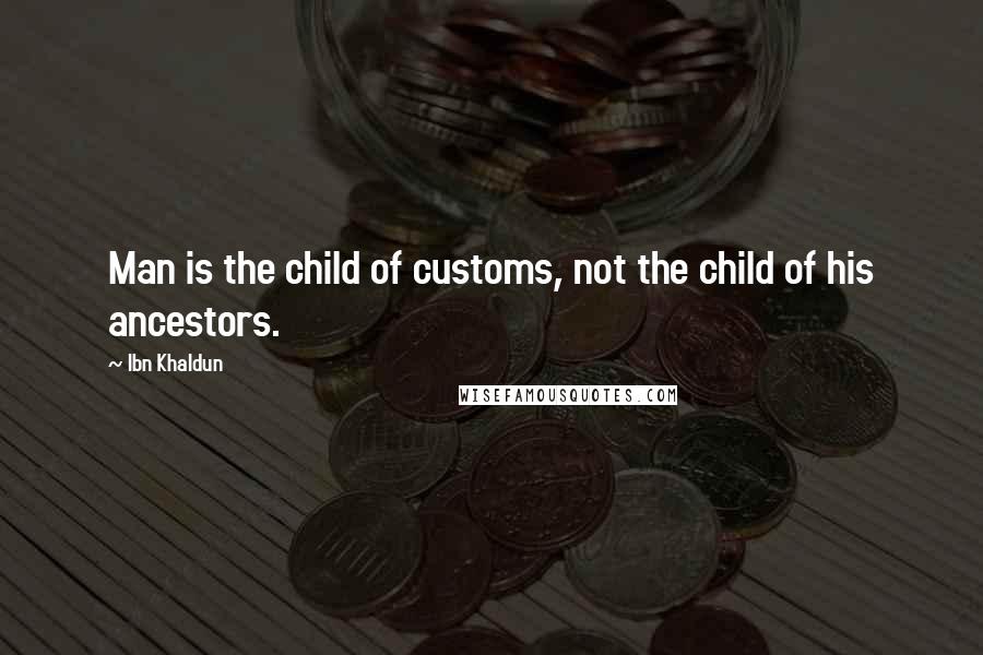 Ibn Khaldun Quotes: Man is the child of customs, not the child of his ancestors.