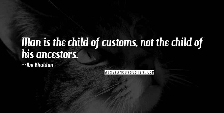 Ibn Khaldun Quotes: Man is the child of customs, not the child of his ancestors.