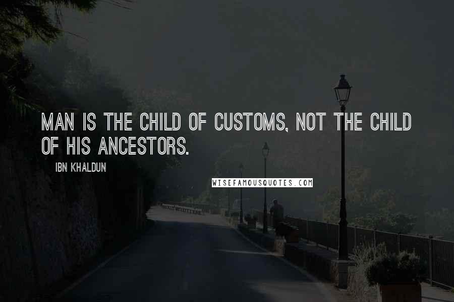 Ibn Khaldun Quotes: Man is the child of customs, not the child of his ancestors.