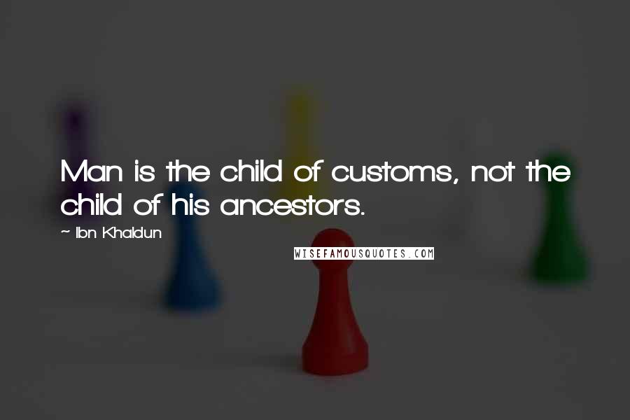 Ibn Khaldun Quotes: Man is the child of customs, not the child of his ancestors.