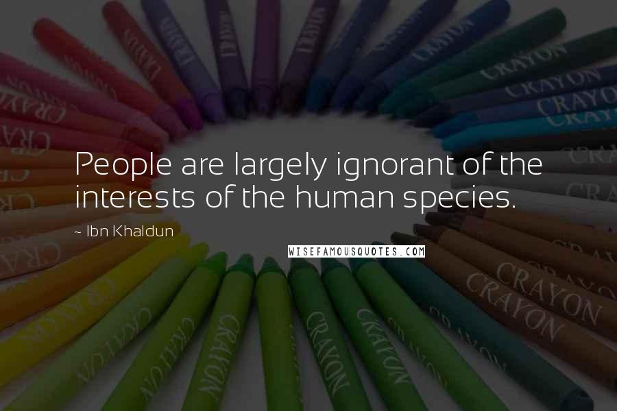 Ibn Khaldun Quotes: People are largely ignorant of the interests of the human species.