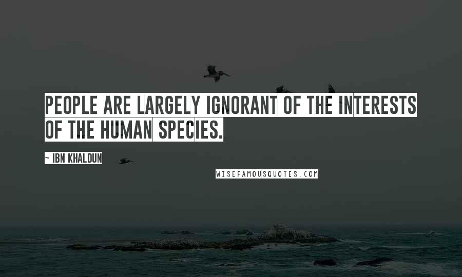 Ibn Khaldun Quotes: People are largely ignorant of the interests of the human species.