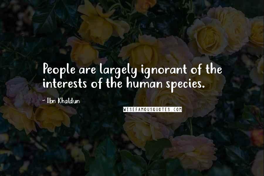 Ibn Khaldun Quotes: People are largely ignorant of the interests of the human species.