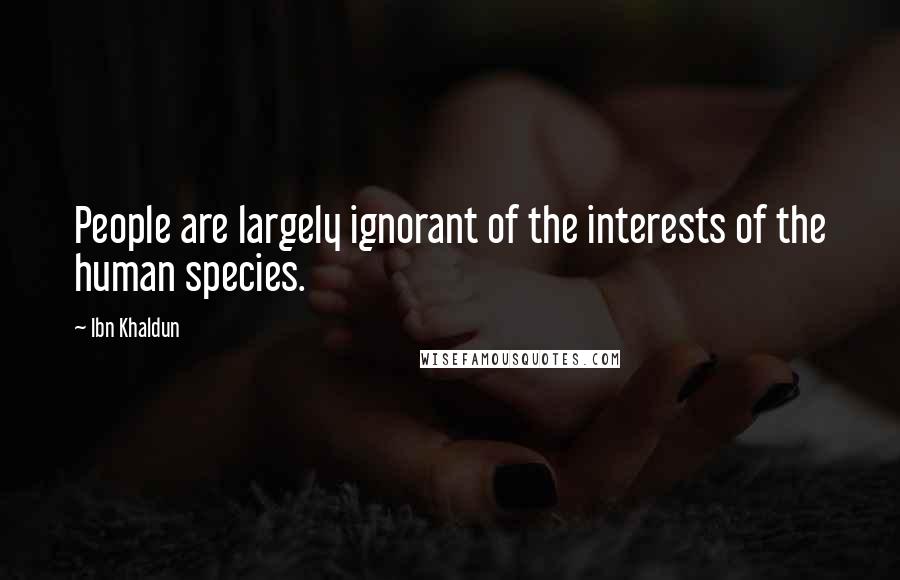 Ibn Khaldun Quotes: People are largely ignorant of the interests of the human species.