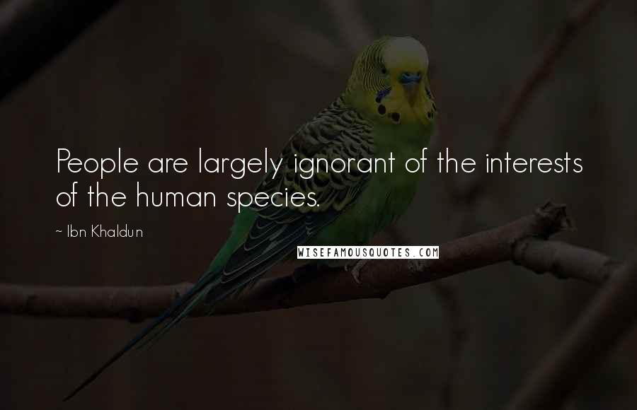 Ibn Khaldun Quotes: People are largely ignorant of the interests of the human species.