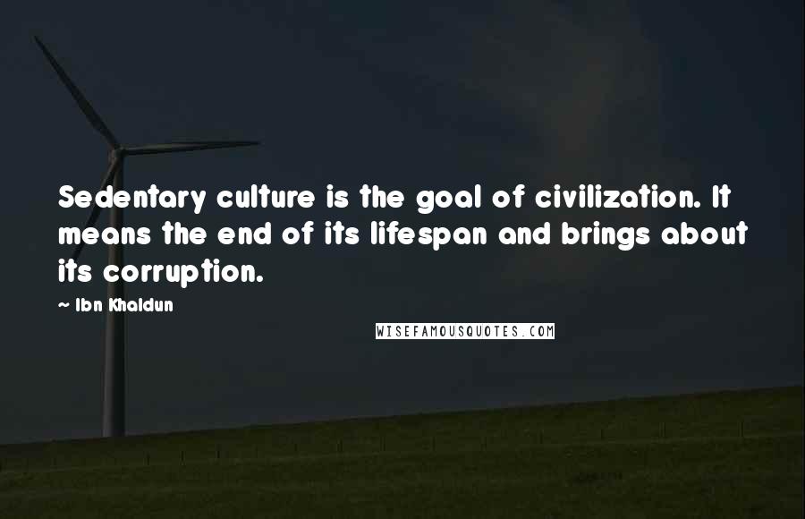 Ibn Khaldun Quotes: Sedentary culture is the goal of civilization. It means the end of its lifespan and brings about its corruption.
