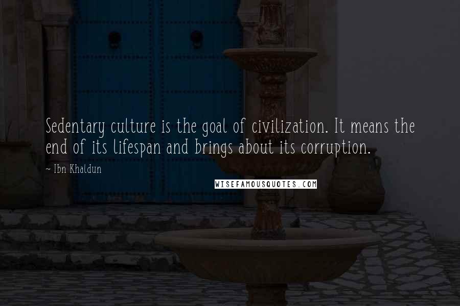 Ibn Khaldun Quotes: Sedentary culture is the goal of civilization. It means the end of its lifespan and brings about its corruption.